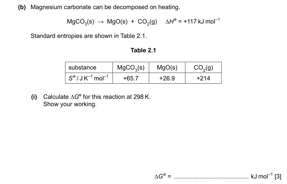 Specimen Paper 4, question 2(b)(i): Calculate ∆Gɵ for this reaction at 298 K. Show your working. ∆G ɵ = kJ mol–1 [3]