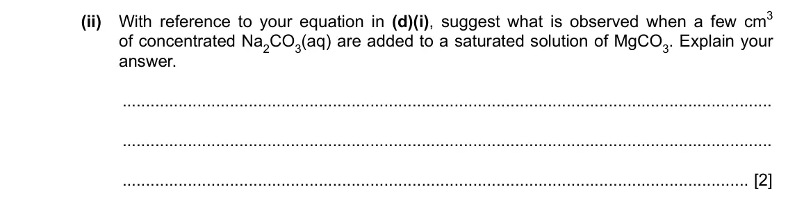 Specimen Paper 4, question 2(d)(ii): With reference to your equation in (d)(i), suggest what is observed when a few cm3 of concentrated Na2CO3(aq) are added to a saturated solution of MgCO3. Explai
