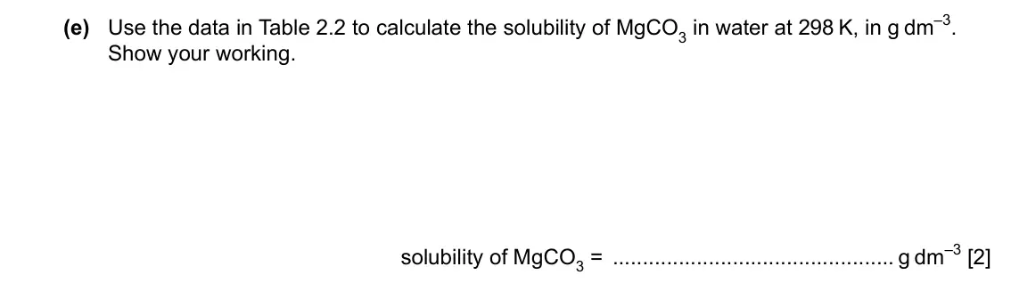 Specimen Paper 4, question 2(e): Use the data in Table 2.2 to calculate the solubility of MgCO3 in water at 298 K, in g dm–3. Show your working. solubility of MgCO3 = g dm–3 [2]