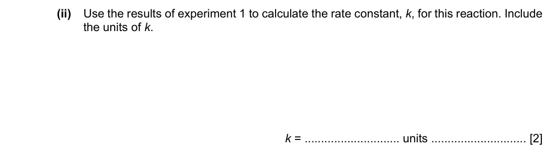 Specimen Paper 4, question 3(a)(ii): Use the results of experiment 1 to calculate the rate constant, k, for this reaction. Include the units of k. k = units [2]