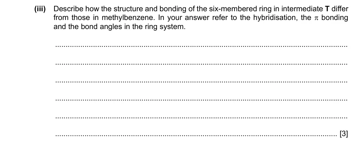 Specimen Paper 4, question 4(a)(iii): Describe how the structure and bonding of the six-membered ring in intermediate T differ from those in methylbenzene. In your answer refer to the hybridisation,