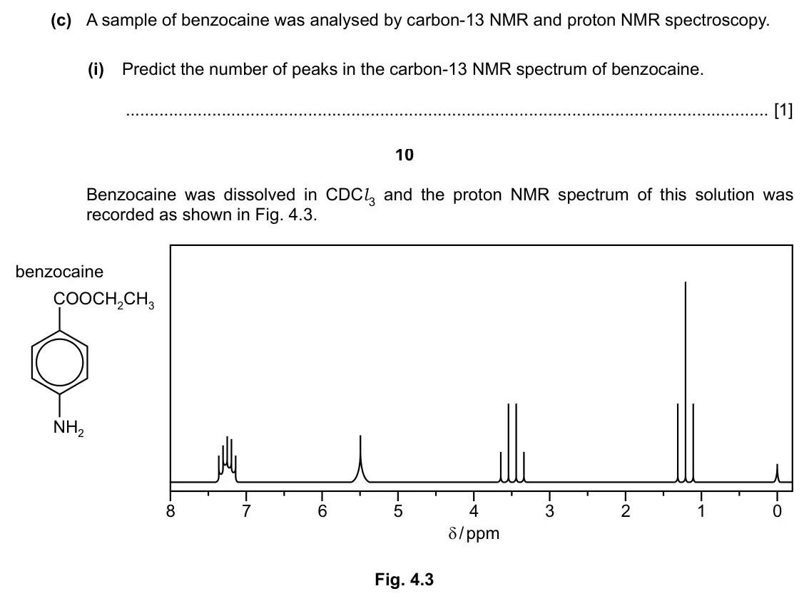 Specimen Paper 4, question 4(c)(i): Predict the number of peaks in the carbon-13 NMR spectrum of benzocaine. [1] 10 Benzocaine was dissolved in CDCl 3 and the proton NMR spectrum of this solution 