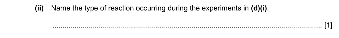 Specimen Paper 4, question 7(d)(ii): Name the type of reaction occurring during the experiments in (d)(i). [1]