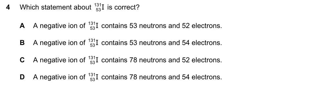June 2024 Paper 1, question 4: Which statement about 131 53 is correct? I A A negative ion of 131 53 contains 53 neutrons and 52 electrons. I B A negative ion of 131 53 contains 53 neutrons a