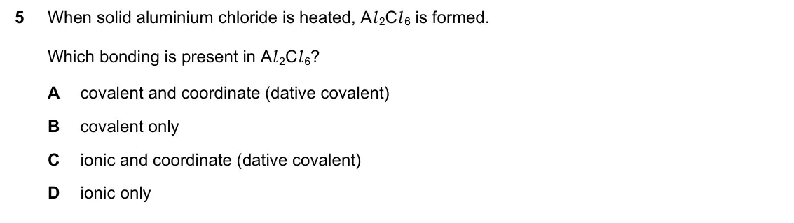 June 2024 Paper 1, question 5: When solid aluminium chloride is heated, Al 2Cl 6 is formed. Which bonding is present in Al 2Cl 6? A covalent and coordinate (dative covalent) B covalent only C