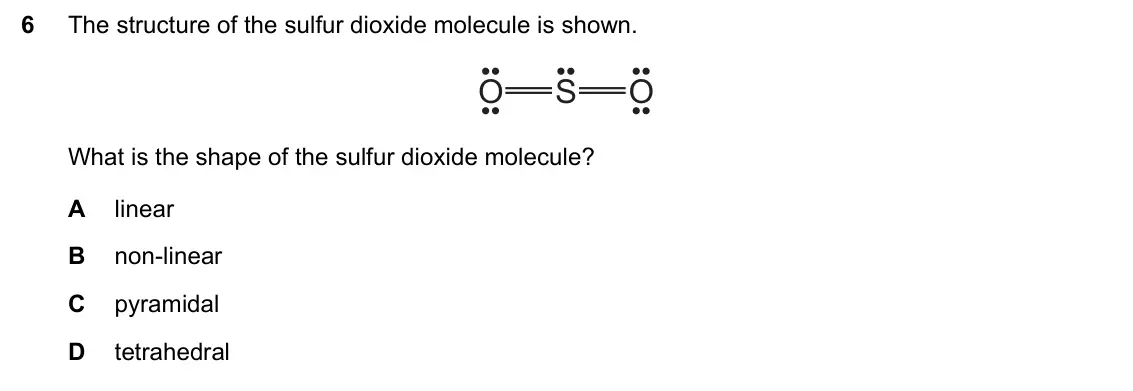 June 2024 Paper 1, question 6: The structure of the sulfur dioxide molecule is shown. O S O What is the shape of the sulfur dioxide molecule? A linear B non-linear C pyramidal D tetrahedral
