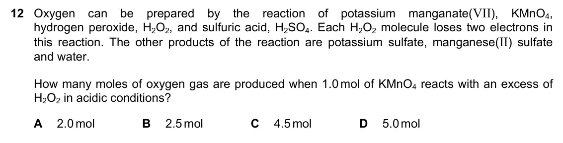 June 2024 Paper 1, question 12: Oxygen can be prepared by the reaction of potassium manganate(VII), KMnO4, hydrogen peroxide, H2O2, and sulfuric acid, H2SO4. Each H2O2 molecule loses two elect