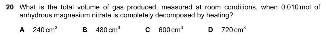 June 2024 Paper 1, question 20: What is the total volume of gas produced, measured at room conditions, when 0.010 mol of anhydrous magnesium nitrate is completely decomposed by heating? A 240 