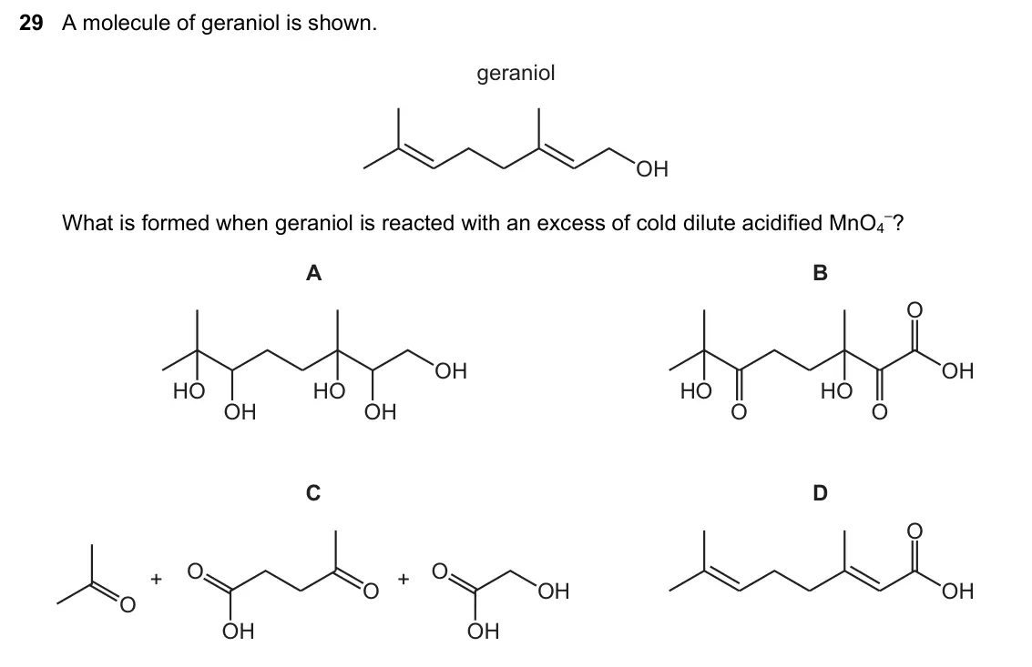 June 2024 Paper 1, question 29: A molecule of geraniol is shown. geraniol OH What is formed when geraniol is reacted with an excess of cold dilute acidified MnO4 –? A B O OH OH HO HO HO HO OH