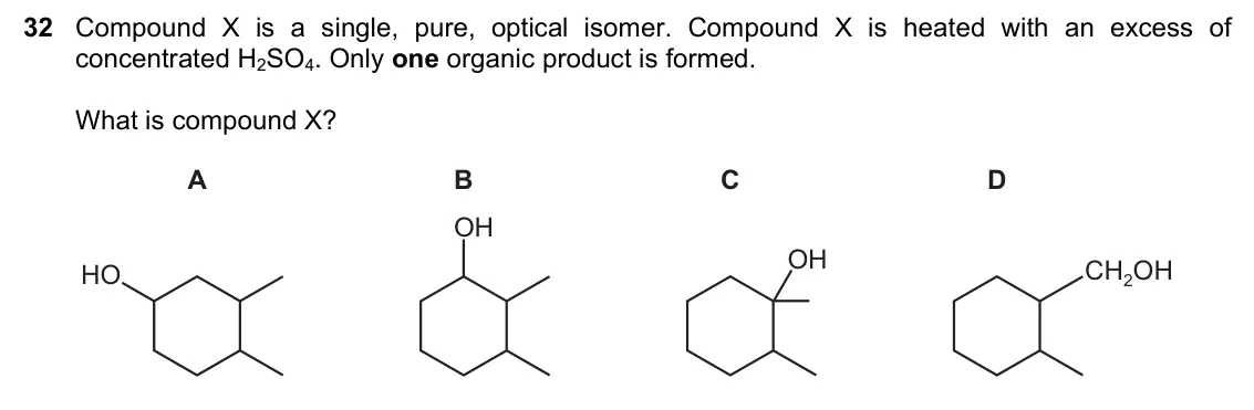 June 2024 Paper 1, question 32: Compound X is a single, pure, optical isomer. Compound X is heated with an excess of concentrated H2SO4. Only one organic product is formed. What is compound X?