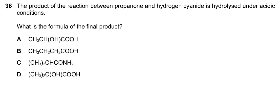 June 2024 Paper 1, question 36: The product of the reaction between propanone and hydrogen cyanide is hydrolysed under acidic conditions. What is the formula of the final product? A CH3CH(OH)C