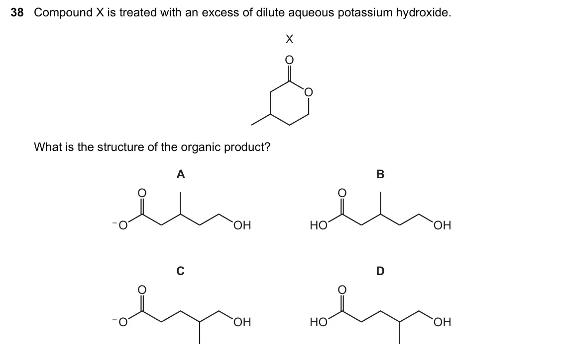 June 2024 Paper 1, question 38: Compound X is treated with an excess of dilute aqueous potassium hydroxide. X O O What is the structure of the organic product? A B O O – O OH HO OH C D O O – O