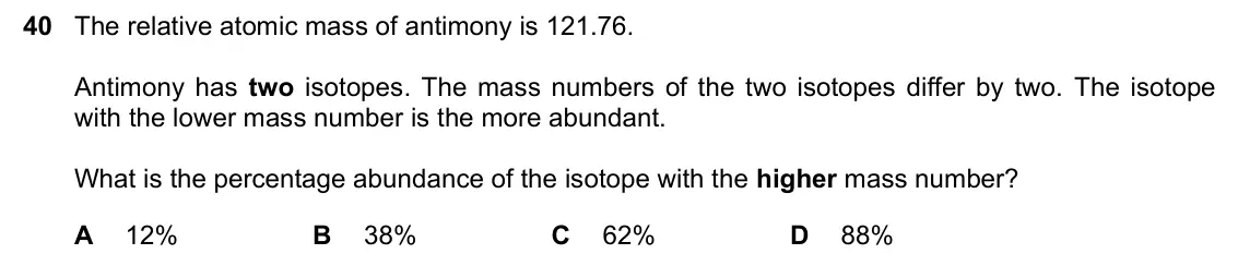 June 2024 Paper 1, question 40: The relative atomic mass of antimony is 121.76. Antimony has two isotopes. The mass numbers of the two isotopes differ by two. The isotope with the lower mass n