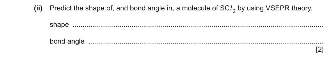 June 2024 Paper 2, question 2(b)(ii): Predict the shape of, and bond angle in, a molecule of SCl 2 by using VSEPR theory. shape bond angle [2]