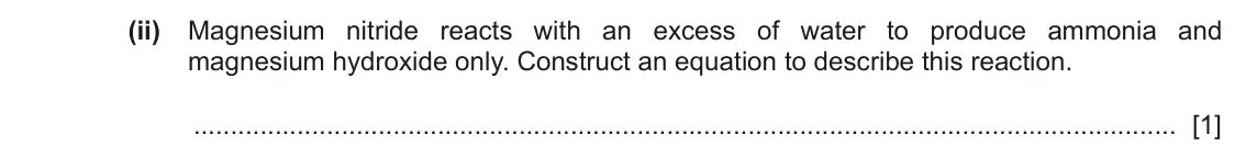 June 2024 Paper 2, question 2(c)(ii): Magnesium nitride reacts with an excess of water to produce ammonia and magnesium hydroxide only. Construct an equation to describe this reaction. [1]