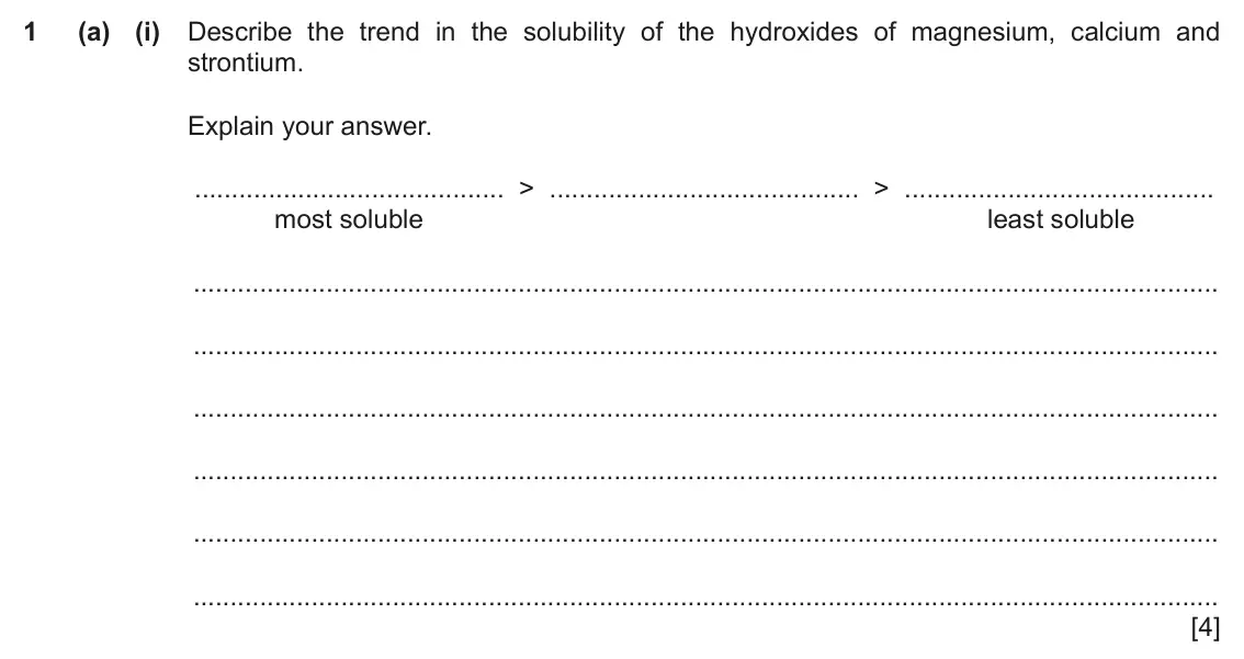 June 2024 Paper 4, question 1(a)(i): Describe the trend in the solubility of the hydroxides of magnesium, calcium and strontium. Explain your answer. > > most soluble least soluble [4]