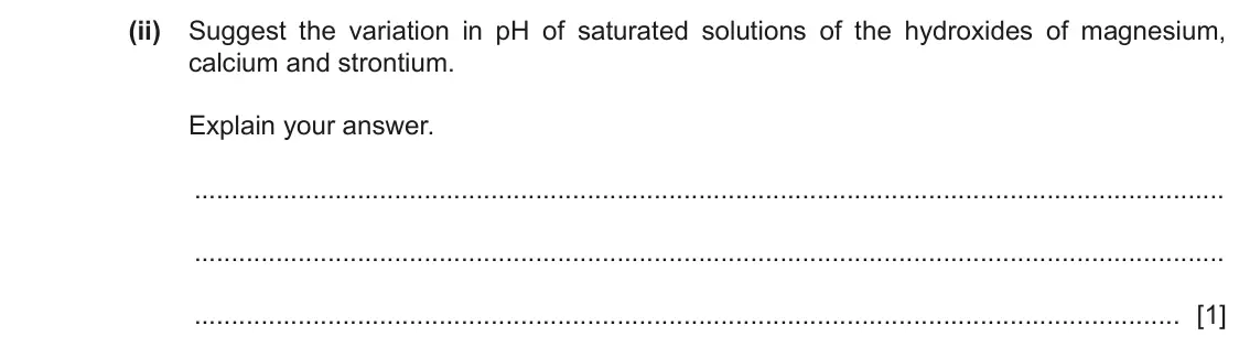 June 2024 Paper 4, question 1(a)(ii): Suggest the variation in pH of saturated solutions of the hydroxides of magnesium, calcium and strontium. Explain your answer. [1]