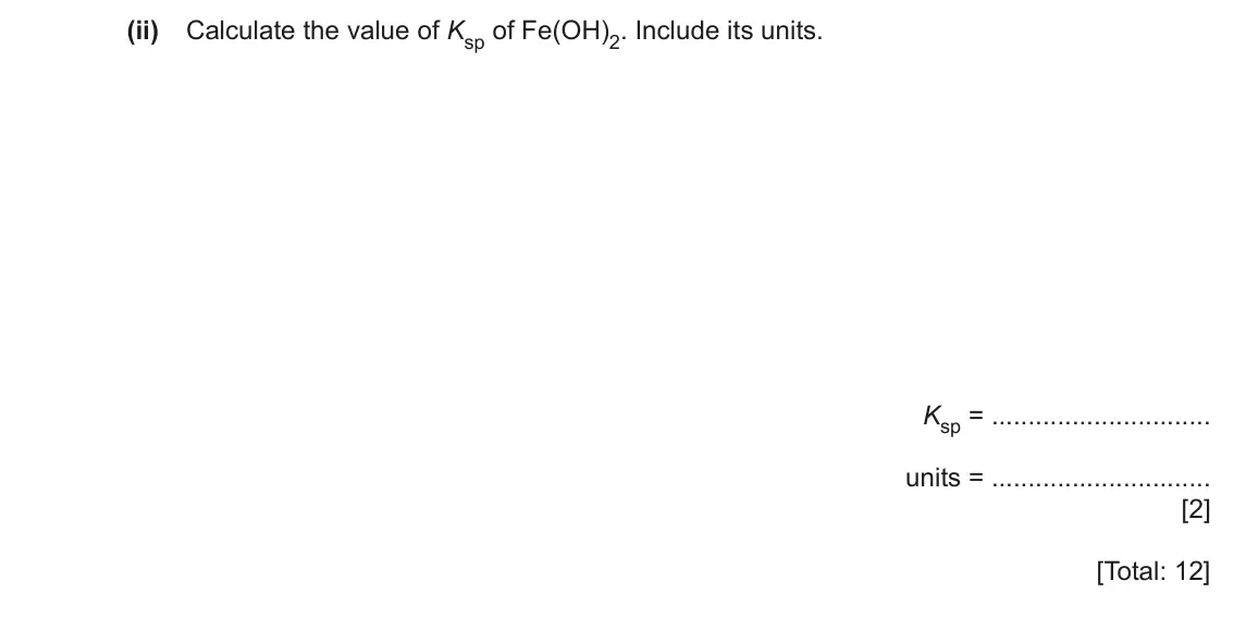 June 2024 Paper 4, question 1(c)(ii): Calculate the value of Ksp of Fe(OH)2. Include its units. Ksp = units = [2] [Total: 12]