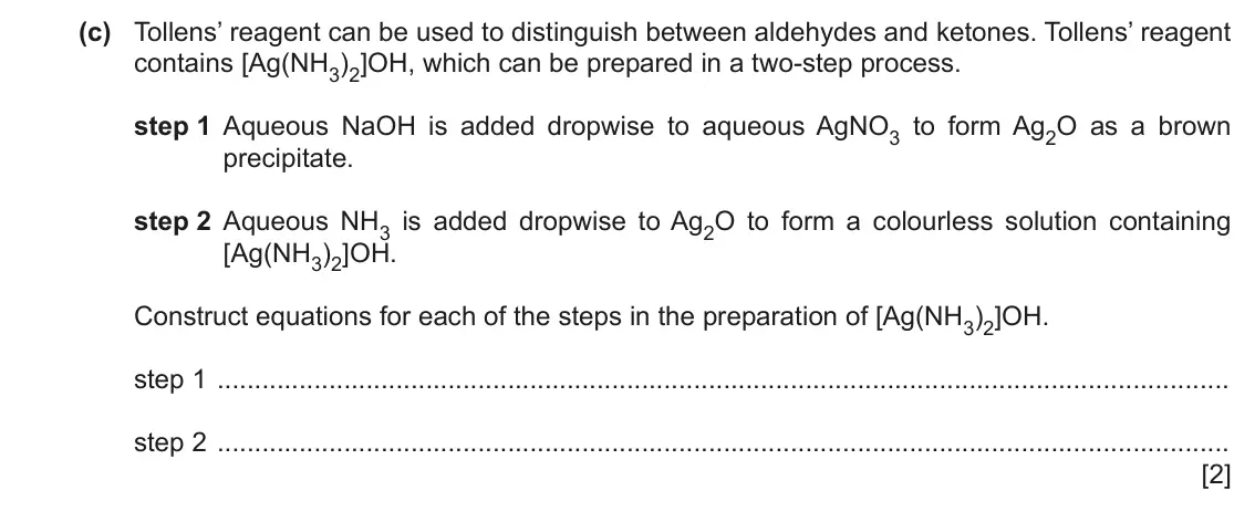 June 2024 Paper 4, question 2(c): Tollens’ reagent can be used to distinguish between aldehydes and ketones. Tollens’ reagent contains [Ag(NH3)2]OH, which can be prepared in a two-step process. 