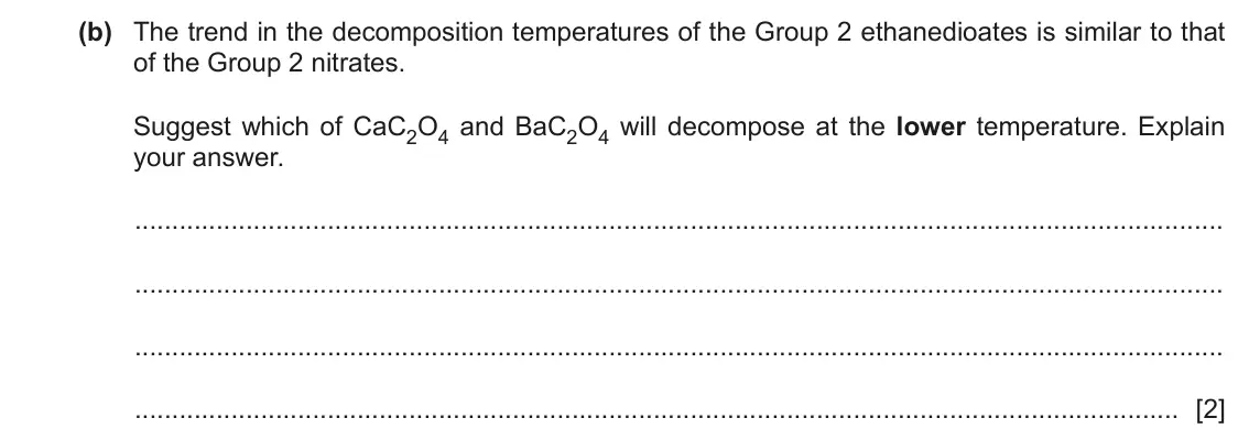 June 2024 Paper 4, question 3(b): The trend in the decomposition temperatures of the Group 2 ethanedioates is similar to that of the Group 2 nitrates. Suggest which of CaC2O4 and BaC2O4 will dec