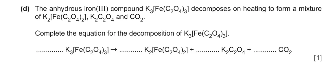 June 2024 Paper 4, question 3(d): The anhydrous iron(III) compound K3[Fe(C2O4)3] decomposes on heating to form a mixture of K2[Fe(C2O4)2], K2C2O4 and CO2. Complete the equation for the decomposi