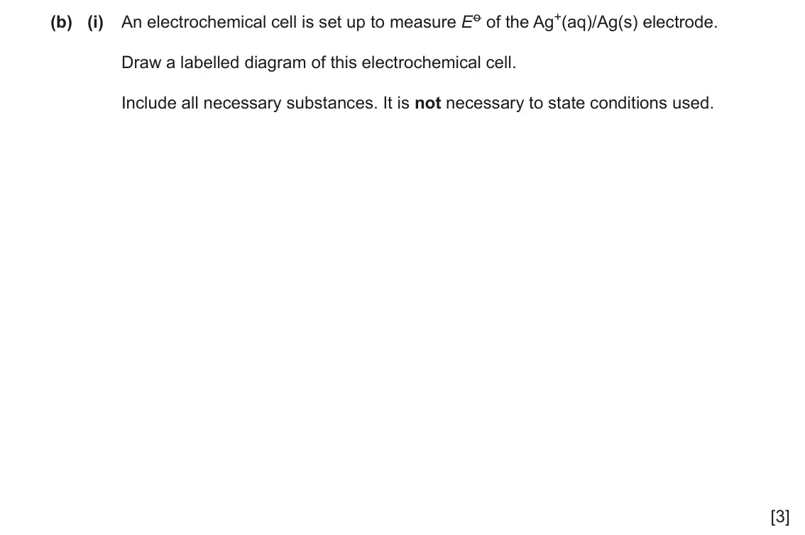 June 2024 Paper 4, question 4(b)(i): An electrochemical cell is set up to measure Eo of the Ag+(aq)/Ag(s) electrode. Draw a labelled diagram of this electrochemical cell. Include all necessary subs