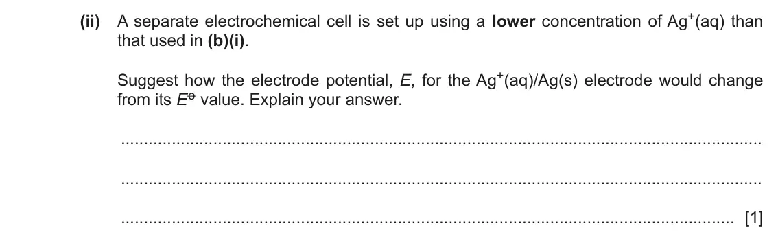 June 2024 Paper 4, question 4(b)(ii): A separate electrochemical cell is set up using a lower concentration of Ag+(aq) than that used in (b)(i). Suggest how the electrode potential, E, for the Ag+(a
