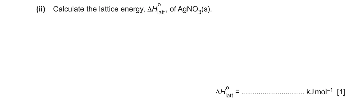June 2024 Paper 4, question 4(d)(ii): Calculate the lattice energy, ΔH latt , of AgNO3(s). o ΔH latt = kJ mol–1 [1]