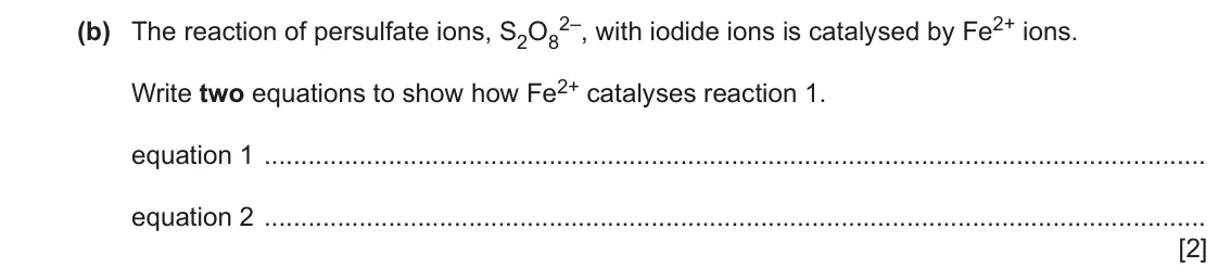 June 2024 Paper 4, question 5(b): The reaction of persulfate ions, S2O8 2–, with iodide ions is catalysed by Fe2+ ions. Write two equations to show how Fe2+ catalyses reaction 1. equation 1 equa
