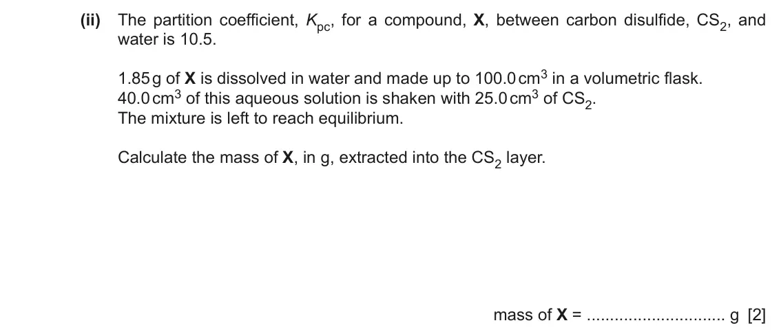 June 2024 Paper 4, question 6(a)(ii): The partition coefficient, Kpc, for a compound, X, between carbon disulfide, CS2, and water is 10.5. 1.85 g of X is dissolved in water and made up to 100.0 cm3