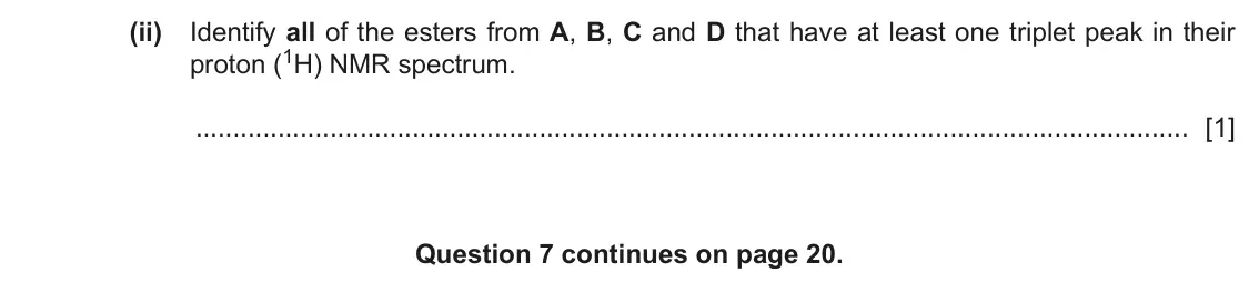 June 2024 Paper 4, question 7(c)(ii): Identify all of the esters from A, B, C and D that have at least one triplet peak in their proton (1H) NMR spectrum. [1] Question 7 continues on page 20.