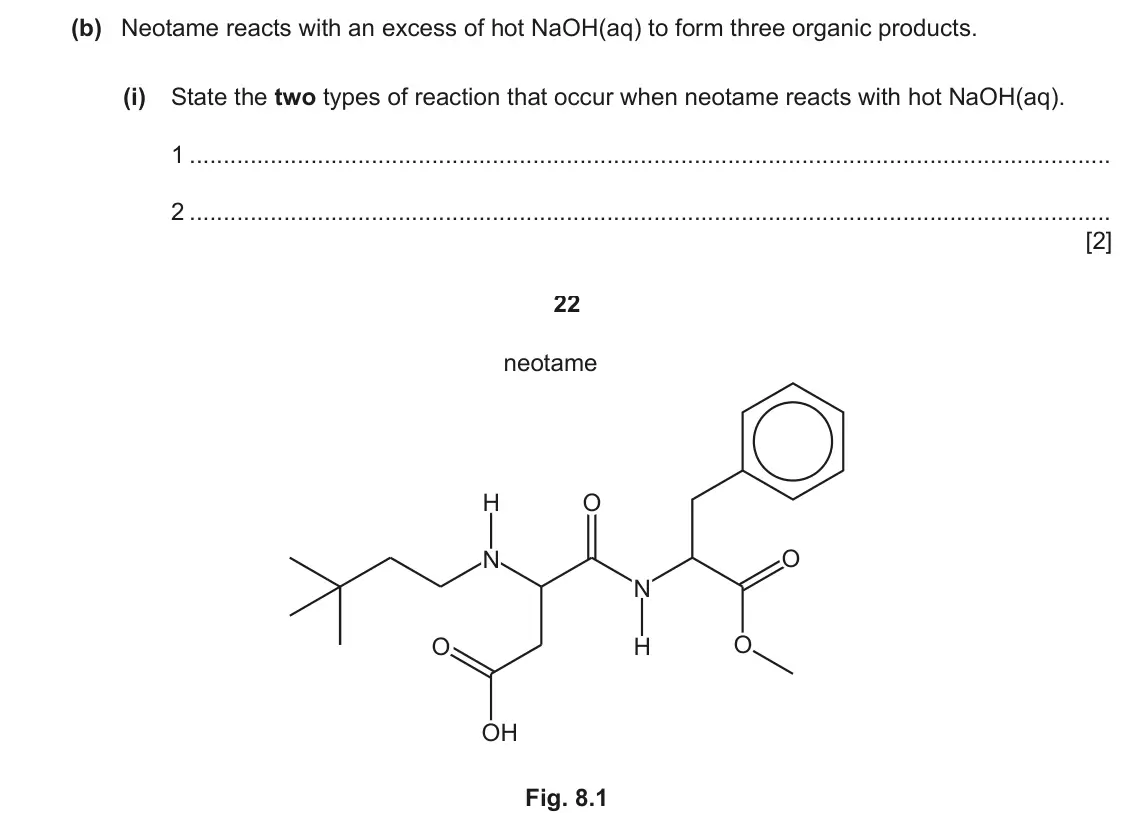 June 2024 Paper 4, question 8(b)(i): State the two types of reaction that occur when neotame reacts with hot NaOH(aq). 1 2 [2] 22 neotame H O N O N O H O OH Fig. 8.1