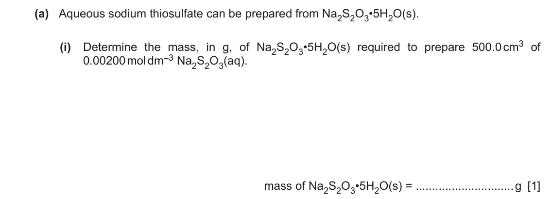 June 2024 Paper 5, question 1(a)(i): Determine the mass, in g, of Na2S2O3•5H2O(s) required to prepare 500.0 cm3 of 0.00200 mol dm–3 Na2S2O3(aq). mass of Na2S2O3•5H2O(s) = g [1]