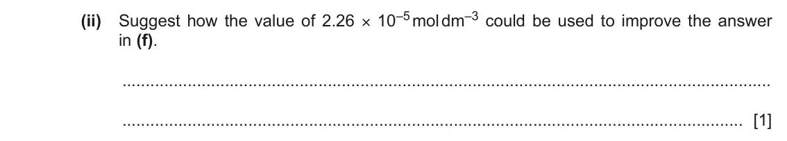 June 2024 Paper 5, question 1(g)(ii): Suggest how the value of 2.26 × 10–5 mol dm–3 could be used to improve the answer in (f). [1]