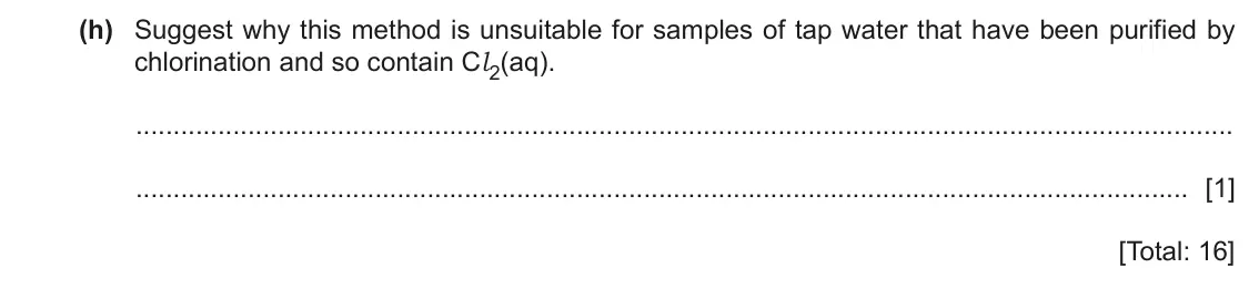 June 2024 Paper 5, question 1(h): Suggest why this method is unsuitable for samples of tap water that have been purified by chlorination and so contain Cl2(aq). [1] [Total: 16]