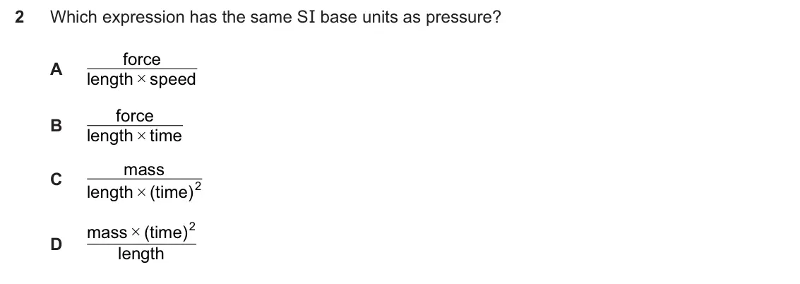 Specimen Paper 1, question 2: Which expression has the same SI base units as pressure? force A length # speed force B length # time mass C 2 length # (time) (time)2 mass # D length