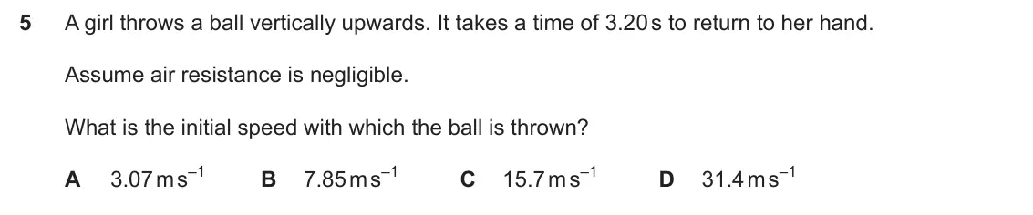Specimen Paper 1, question 5: A girl throws a ball vertically upwards. It takes a time of 3.20 s to return to her hand. Assume air resistance is negligible. What is the initial speed with wh