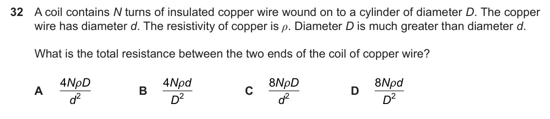 Specimen Paper 1, question 32: A coil contains N turns of insulated copper wire wound on to a cylinder of diameter D. The copper wire has diameter d. The resistivity of copper is ρ. Diameter