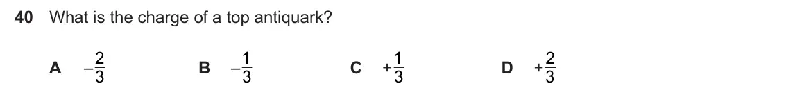 Specimen Paper 1, question 40: What is the charge of a top antiquark? 2 1 1 2 A –3 B –3 C +3 D +3