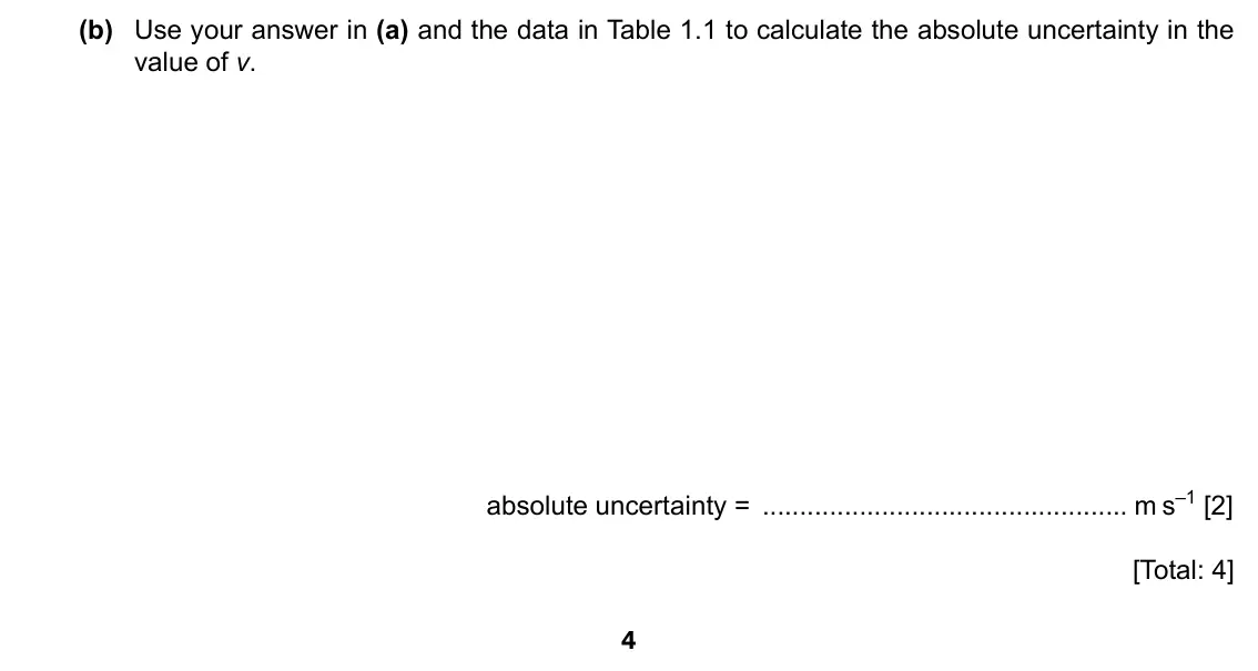 Specimen Paper 2, question 1(b): Use your answer in (a) and the data in Table 1.1 to calculate the absolute uncertainty in the value of v. absolute uncertainty = m s–1 [2] [Total: 4] 4