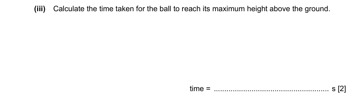 Specimen Paper 2, question 2(b)(iii): Calculate the time taken for the ball to reach its maximum height above the ground. time = s [2]