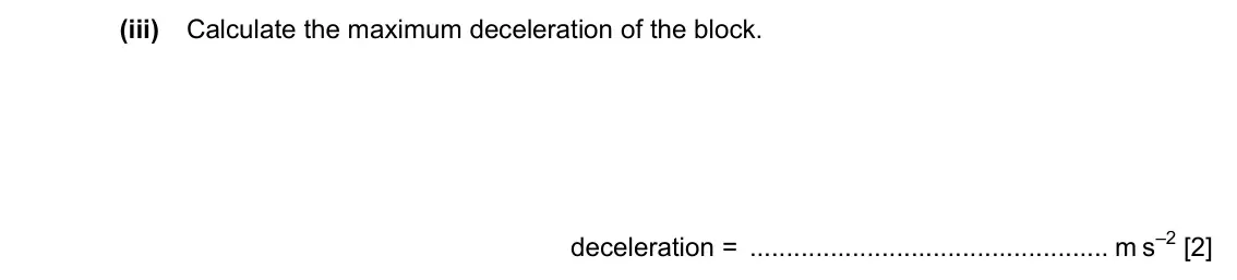 Specimen Paper 2, question 3(b)(iii): Calculate the maximum deceleration of the block. deceleration = m s–2 [2]