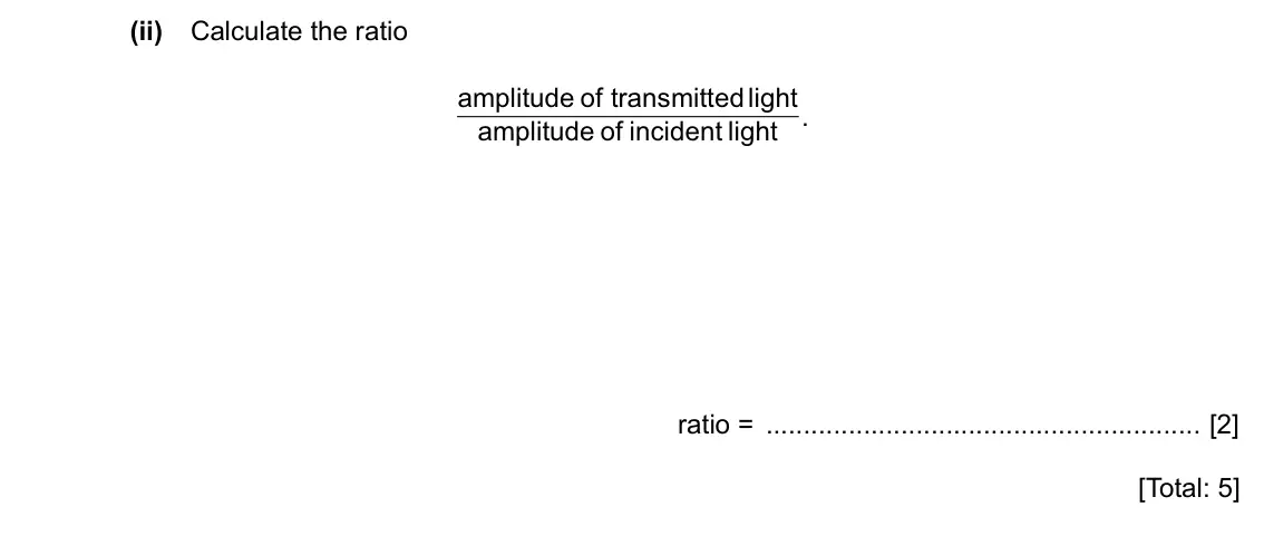 Specimen Paper 2, question 5(b)(ii): Calculate the ratio amplitude of transmittedlight . amplitude of incident light ratio = [2] [Total: 5]