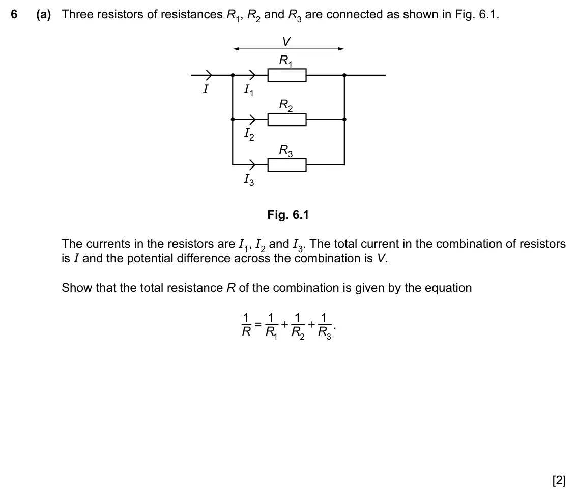 Specimen Paper 2, question 6(a): Three resistors of resistances R1, R2 and R3 are connected as shown in Fig. 6.1. V R1 I I1 R2 I2 R3 I3 Fig. 6.1 The currents in the resistors are I1, I2 and I3.
