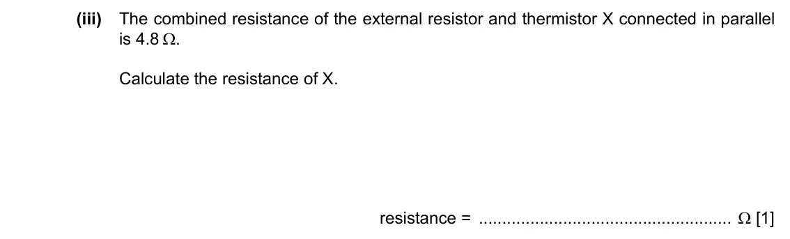 Specimen Paper 2, question 6(b)(iii): The combined resistance of the external resistor and thermistor X connected in parallel is 4.8 Ω. Calculate the resistance of X. resistance = Ω [1]