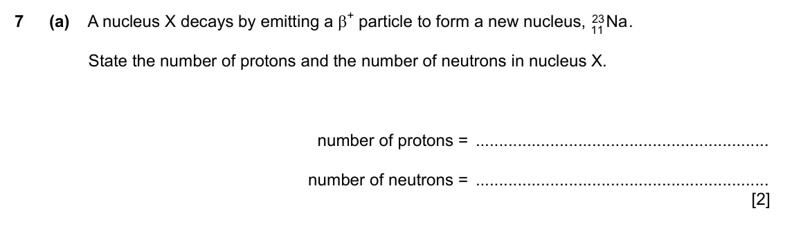 Specimen Paper 2, question 7(a): A nucleus X decays by emitting a β+ particle to form a new nucleus, 23 Na . 11 State the number of protons and the number of neutrons in nucleus X. number of pr