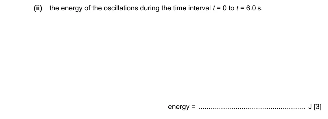 Specimen Paper 4, question 3(a)(ii): the energy of the oscillations during the time interval t = 0 to t = 6.0 s. energy = J [3]