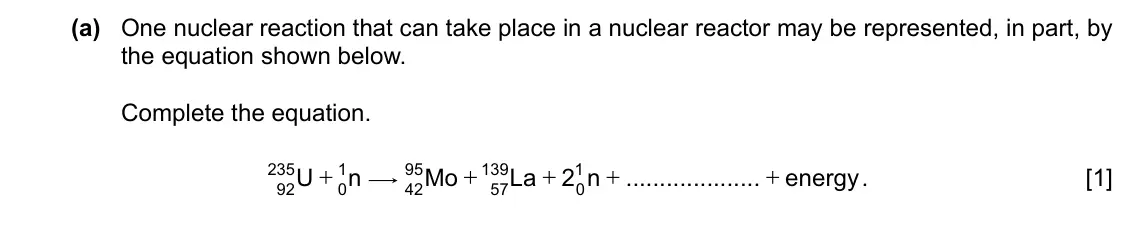 Specimen Paper 4, question 9(a): One nuclear reaction that can take place in a nuclear reactor may be represented, in part, by the equation shown below. Complete the equation. 235 U + 1 n $ 95