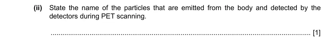 Specimen Paper 4, question 11(a)(ii): State the name of the particles that are emitted from the body and detected by the detectors during PET scanning. [1]