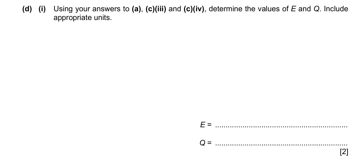 Specimen Paper 5, question 2(d)(i): Using your answers to (a), (c)(iii) and (c)(iv), determine the values of E and Q. Include appropriate units. E = Q = [2]
